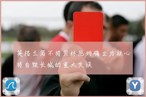 英格兰若不将贝林厄姆确立为核心将自毁长城的重大失误