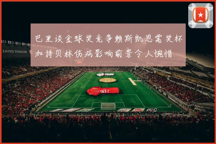巴里谈金球奖竞争赖斯凯恩需奖杯加持贝林伤病影响前景令人惋惜