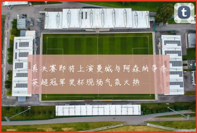 真决赛即将上演曼城与阿森纳争夺英超冠军奖杯现场气氛火热