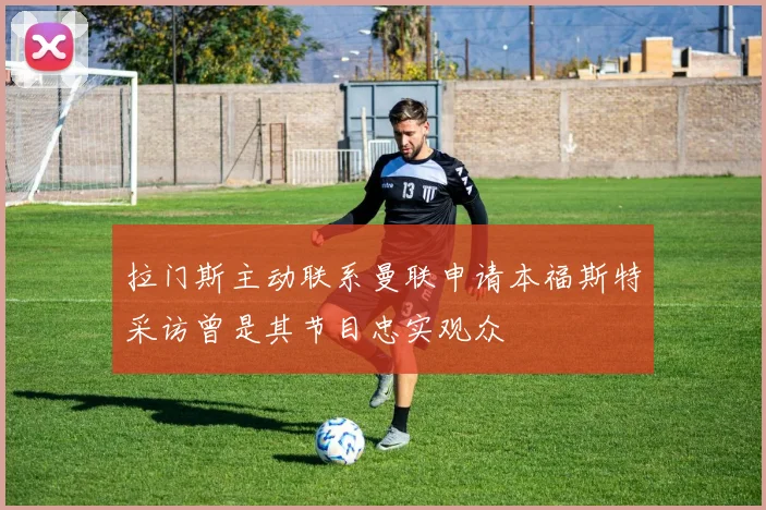拉门斯主动联系曼联申请本福斯特采访曾是其节目忠实观众