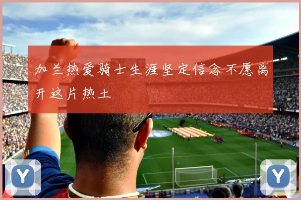 加兰热爱骑士生涯坚定信念不愿离开这片热土