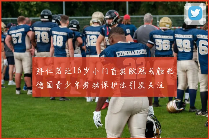 拜仁若让16岁小门首发欧冠或触犯德国青少年劳动保护法引发关注