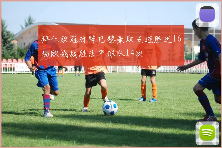 拜仁欧冠对阵巴黎豪取五连胜近16场欧战战胜法甲球队14次