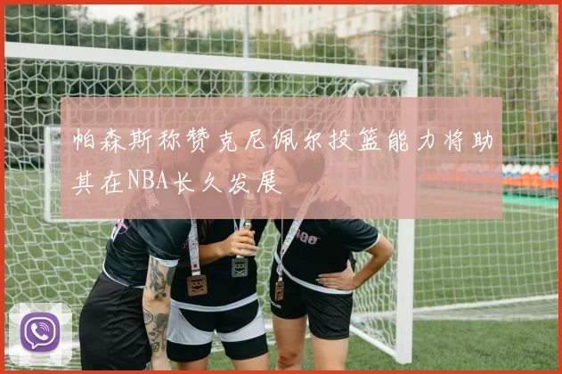 帕森斯称赞克尼佩尔投篮能力将助其在NBA长久发展