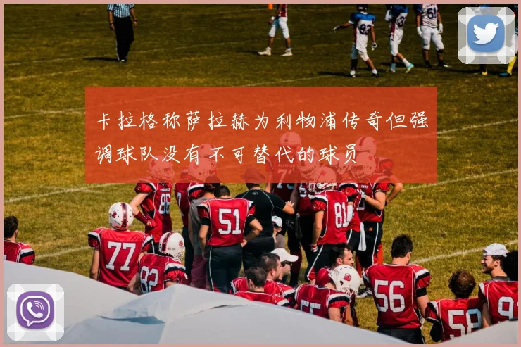 卡拉格称萨拉赫为利物浦传奇但强调球队没有不可替代的球员