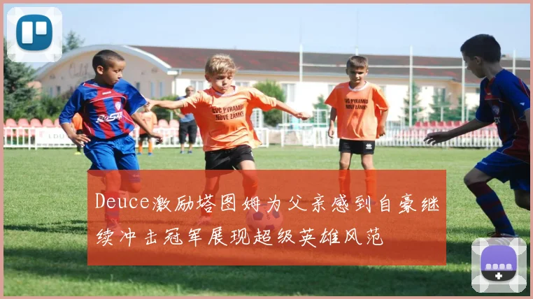 Deuce激励塔图姆为父亲感到自豪继续冲击冠军展现超级英雄风范