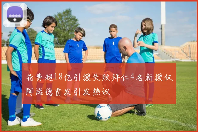 花费超18亿引援失败拜仁4名新援仅阿诺德首发引发热议