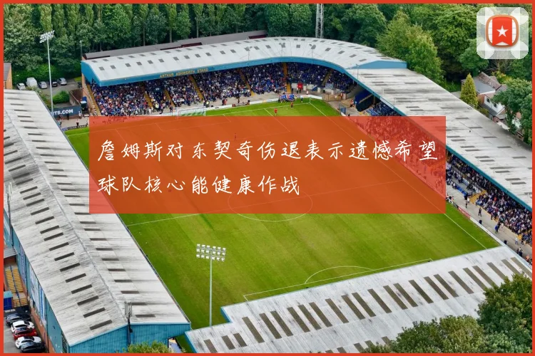 詹姆斯对东契奇伤退表示遗憾希望球队核心能健康作战