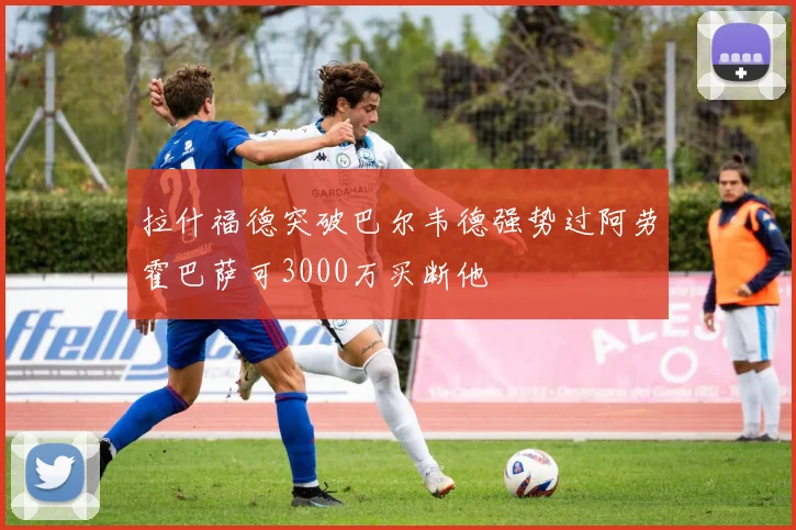 拉什福德突破巴尔韦德强势过阿劳霍巴萨可3000万买断他