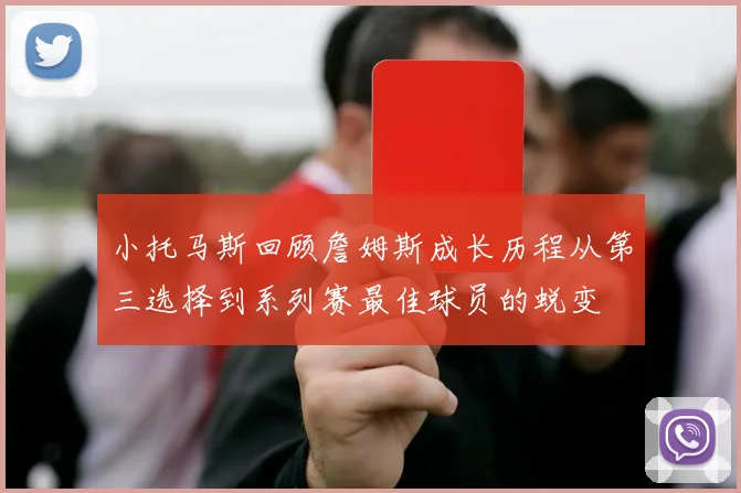 小托马斯回顾詹姆斯成长历程从第三选择到系列赛最佳球员的蜕变