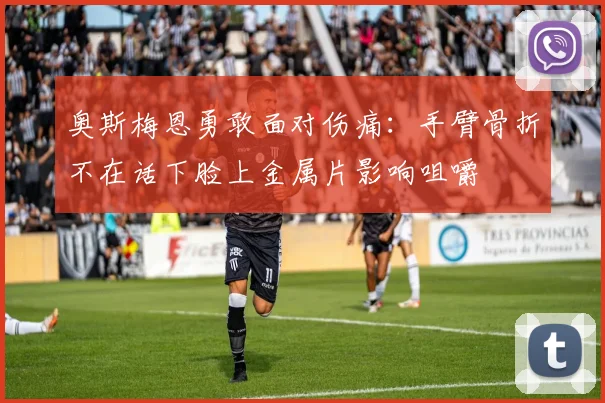 奥斯梅恩勇敢面对伤痛：手臂骨折不在话下脸上金属片影响咀嚼
