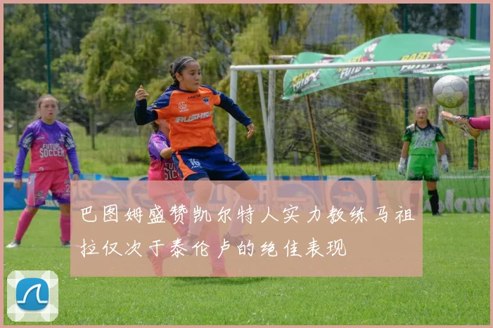巴图姆盛赞凯尔特人实力教练马祖拉仅次于泰伦卢的绝佳表现
