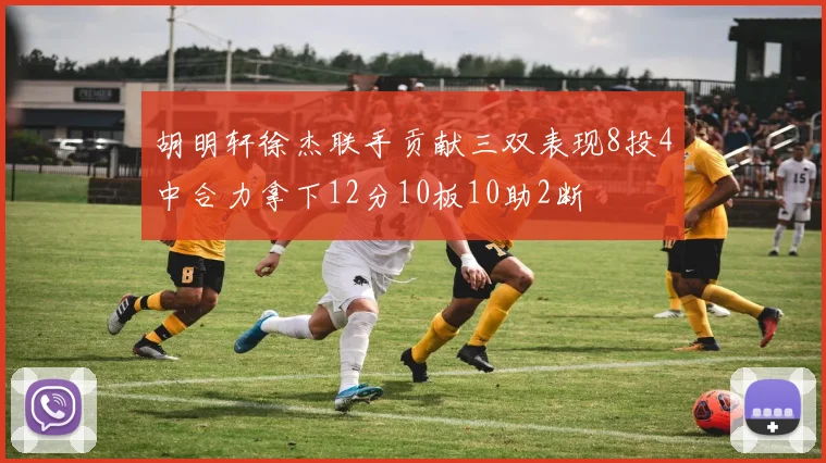 胡明轩徐杰联手贡献三双表现8投4中合力拿下12分10板10助2断