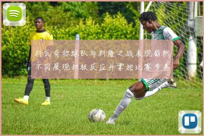 科瓦奇称球队与科隆之战表现截然不同展现积极反应并掌控比赛节奏
