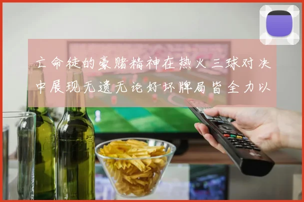 亡命徒的豪赌精神在热火三球对决中展现无遗无论好坏牌局皆全力以赴