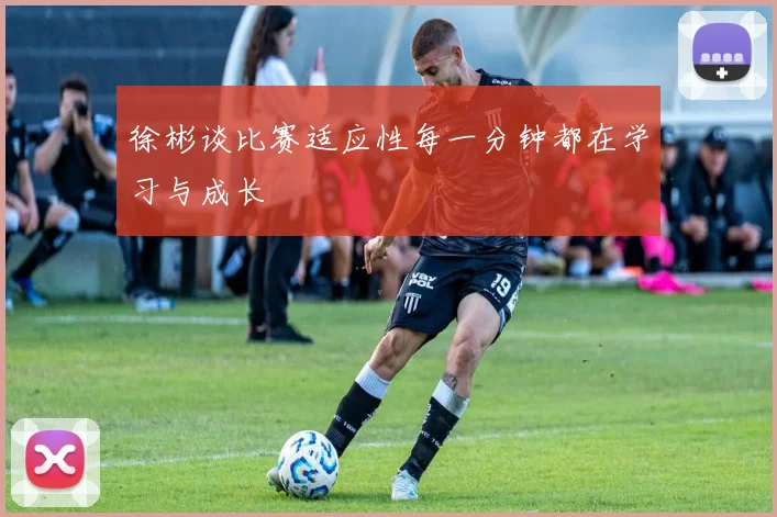徐彬谈比赛适应性每一分钟都在学习与成长