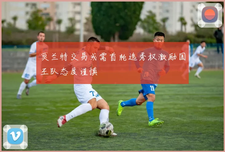 莫兰特交易或需首轮选秀权激励国王队态度谨慎